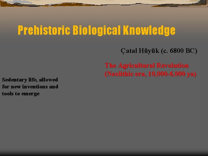Prehistoric Biological Knowledge Çatal Hüyük (c. 6800 BC) Sedentary life, allowed for new inventions