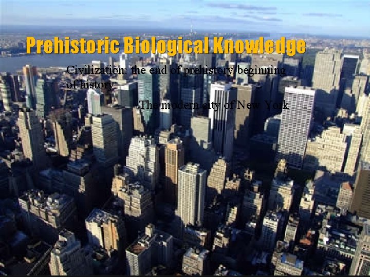 Prehistoric Biological Knowledge Civilization: the end of prehistory/beginning of history The modern city of