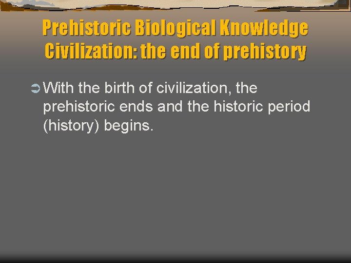 Prehistoric Biological Knowledge Civilization: the end of prehistory Ü With the birth of civilization,