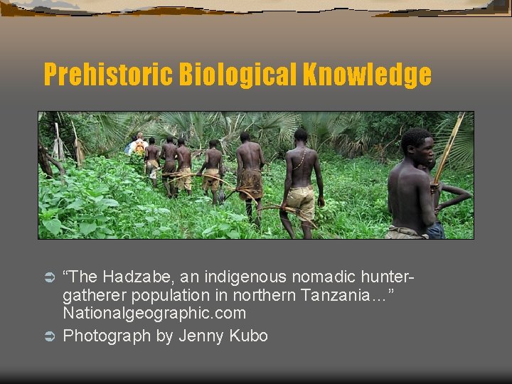 Prehistoric Biological Knowledge “The Hadzabe, an indigenous nomadic huntergatherer population in northern Tanzania…” Nationalgeographic.