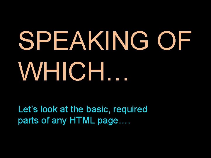 SPEAKING OF WHICH… Let’s look at the basic, required parts of any HTML page…. SPEAKING OF WHICH… Let’s look at the basic, required parts of any HTML page….