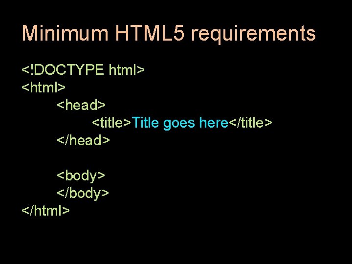 Minimum HTML 5 requirements <!DOCTYPE html> <head> <title>Title goes here</title> </head> <body> </html> Minimum HTML 5 requirements <!DOCTYPE html> <head> <title>Title goes here</title> </head> <body> </html>