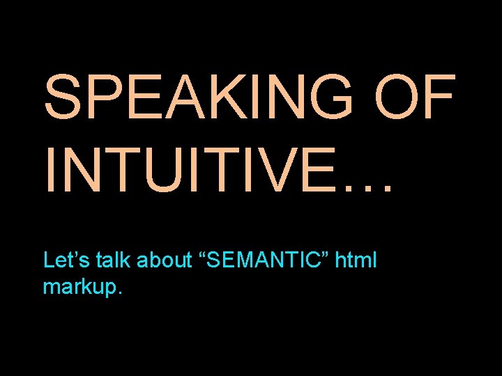 SPEAKING OF INTUITIVE… Let’s talk about “SEMANTIC” html markup. SPEAKING OF INTUITIVE… Let’s talk about “SEMANTIC” html markup.