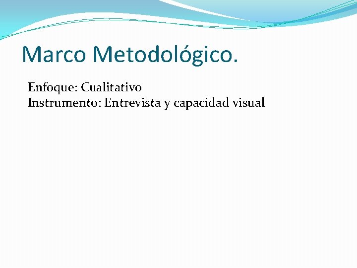 Marco Metodológico. Enfoque: Cualitativo Instrumento: Entrevista y capacidad visual 