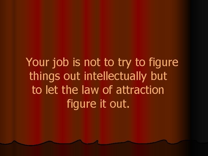 Your job is not to try to figure things out intellectually but to let