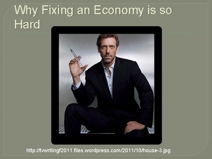 Why Fixing an Economy is so Hard http: //tvwritingf 2011. files. wordpress. com/2011/10/house-3. jpg