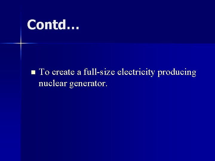 Contd… n To create a full-size electricity producing nuclear generator. 