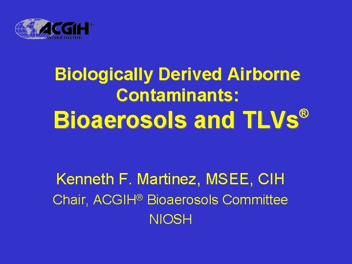 Biologically Derived Airborne Contaminants: ® Bioaerosols and TLVs Kenneth F. Martinez, MSEE, CIH Chair,