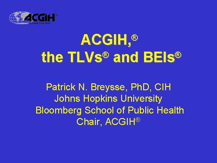 ACGIH, the TLVs® and BEIs® ® Patrick N. Breysse, Ph. D, CIH Johns Hopkins