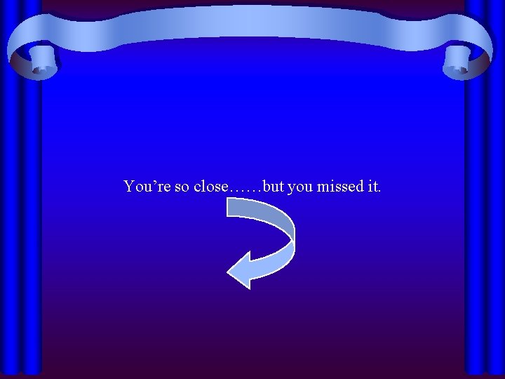 You’re so close……but you missed it. 