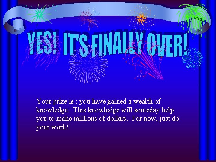 Your prize is : you have gained a wealth of knowledge. This knowledge will