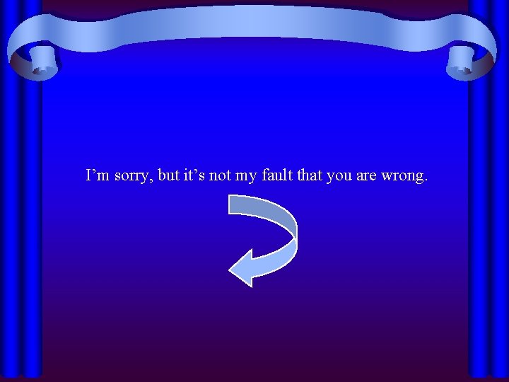 I’m sorry, but it’s not my fault that you are wrong. 