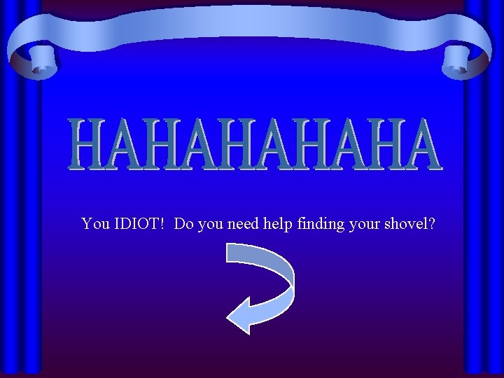 You IDIOT! Do you need help finding your shovel? 