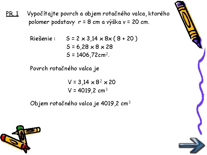 PR. 1 Vypočítajte povrch a objem rotačného valca, ktorého polomer podstavy r = 8 PR. 1 Vypočítajte povrch a objem rotačného valca, ktorého polomer podstavy r = 8