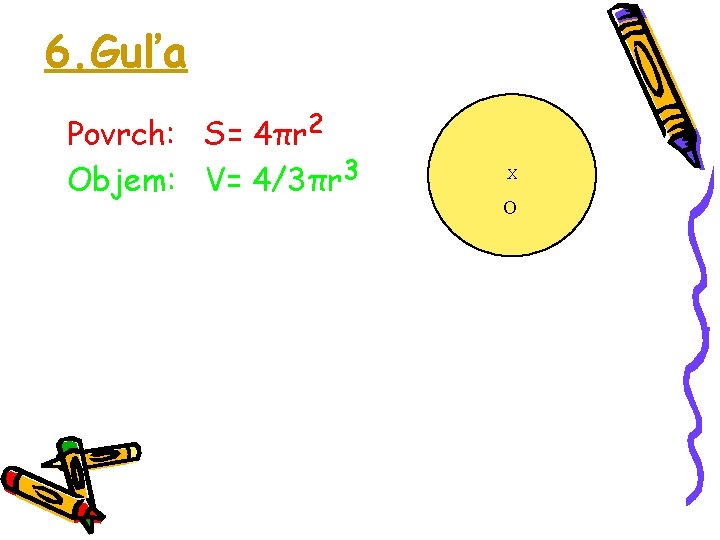 6. Guľa Povrch: S= 4πr 2 Objem: V= 4/3πr 3 X O 6. Guľa Povrch: S= 4πr 2 Objem: V= 4/3πr 3 X O