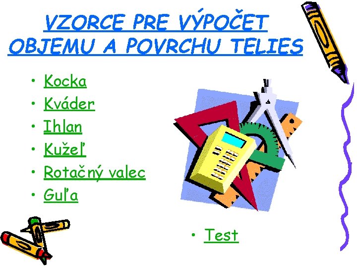VZORCE PRE VÝPOČET OBJEMU A POVRCHU TELIES • • • Kocka Kváder Ihlan Kužeľ VZORCE PRE VÝPOČET OBJEMU A POVRCHU TELIES • • • Kocka Kváder Ihlan Kužeľ