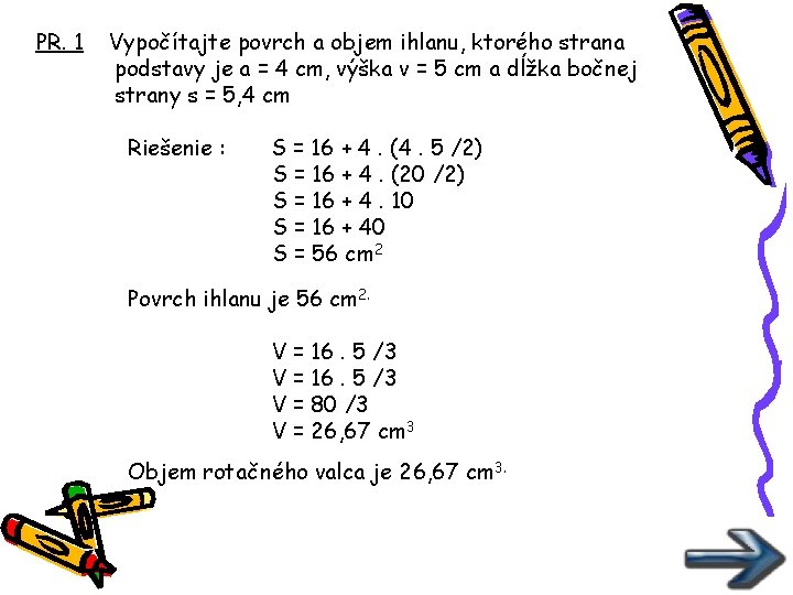 PR. 1 Vypočítajte povrch a objem ihlanu, ktorého strana podstavy je a = 4 PR. 1 Vypočítajte povrch a objem ihlanu, ktorého strana podstavy je a = 4