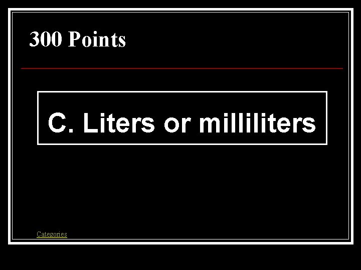 300 Points C. Liters or milliliters Categories 300 Points C. Liters or milliliters Categories