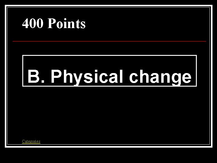 400 Points B. Physical change Categories 