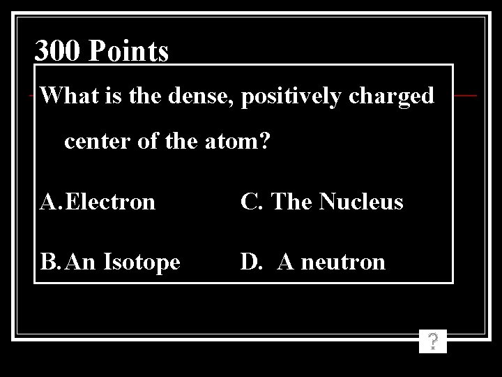 300 Points What is the dense, positively charged center of the atom? A. Electron 300 Points What is the dense, positively charged center of the atom? A. Electron