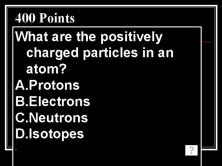 400 Points What are the positively charged particles in an atom? A. Protons B. 400 Points What are the positively charged particles in an atom? A. Protons B.