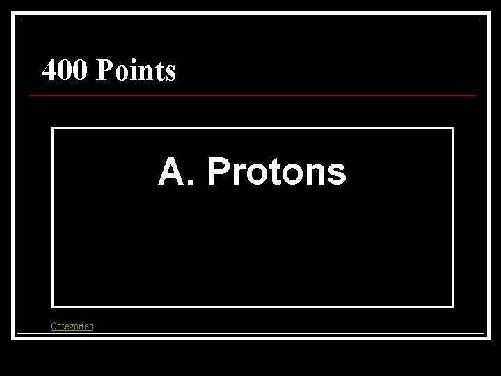 400 Points A. Protons Categories 