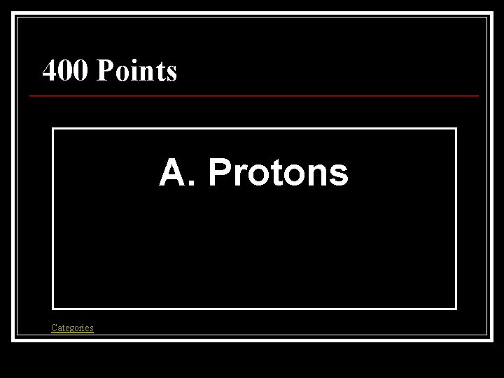 400 Points A. Protons Categories 400 Points A. Protons Categories