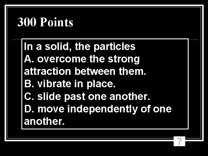 300 Points In a solid, the particles A. overcome the strong attraction between them. 300 Points In a solid, the particles A. overcome the strong attraction between them.