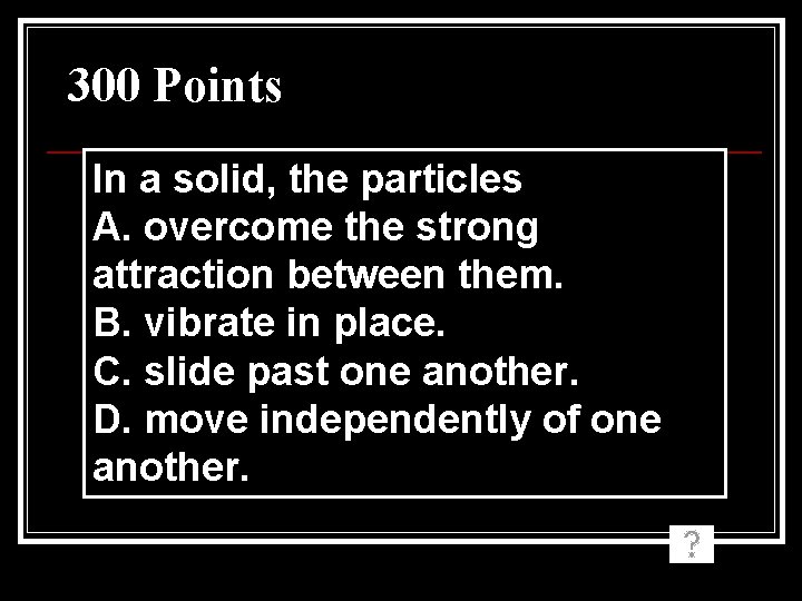 300 Points In a solid, the particles A. overcome the strong attraction between them.