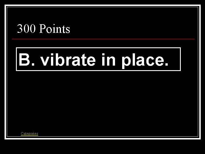 300 Points B. vibrate in place. Categories 300 Points B. vibrate in place. Categories