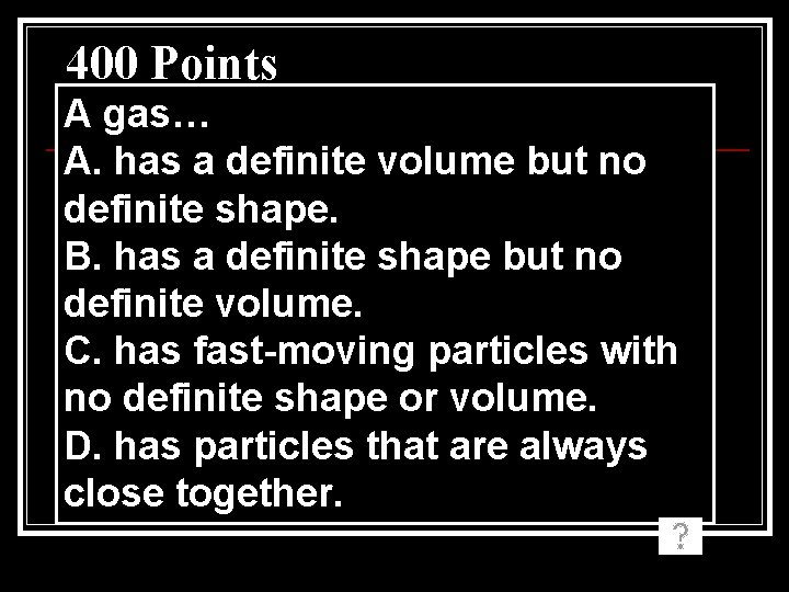400 Points A gas… A. has a definite volume but no definite shape. B.
