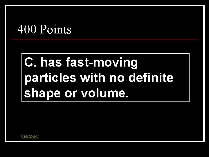 400 Points C. has fast-moving particles with no definite shape or volume. Categories 