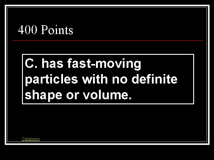 400 Points C. has fast-moving particles with no definite shape or volume. Categories 400 Points C. has fast-moving particles with no definite shape or volume. Categories