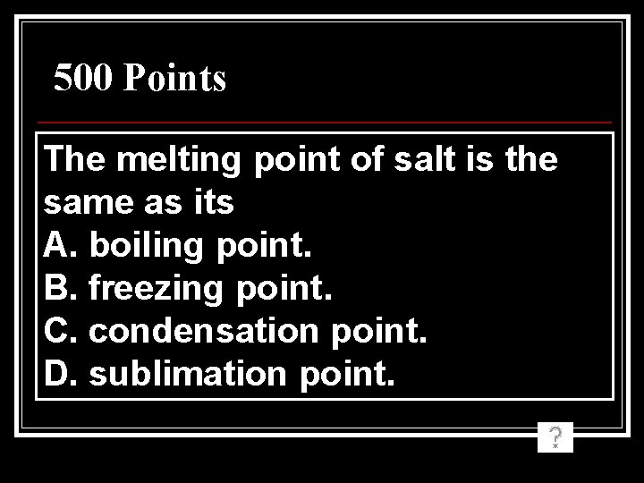 500 Points The melting point of salt is the same as its A. boiling 500 Points The melting point of salt is the same as its A. boiling