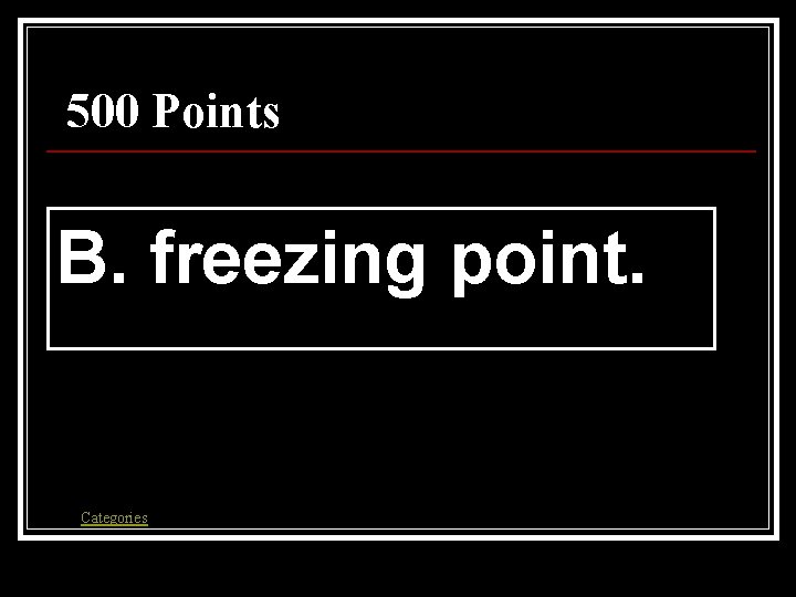 500 Points B. freezing point. Categories 500 Points B. freezing point. Categories