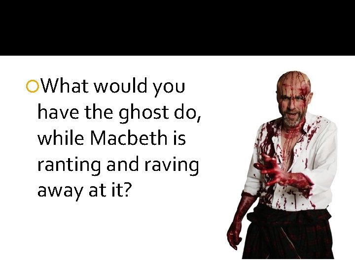  What would you have the ghost do, while Macbeth is ranting and raving