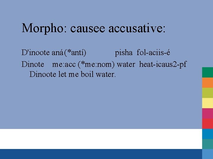 Morpho: causee accusative: D'inoote aná (*antí) pisha fol-aciis-é Dinote me: acc (*me: nom) water
