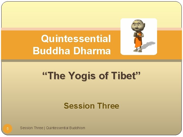 Quintessential Buddha Dharma “The Yogis of Tibet” Session Three 5 Session Three | Quintessential