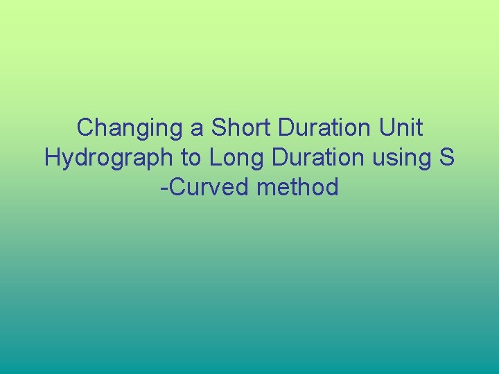Changing a Short Duration Unit Hydrograph to Long Duration using S -Curved method Changing a Short Duration Unit Hydrograph to Long Duration using S -Curved method
