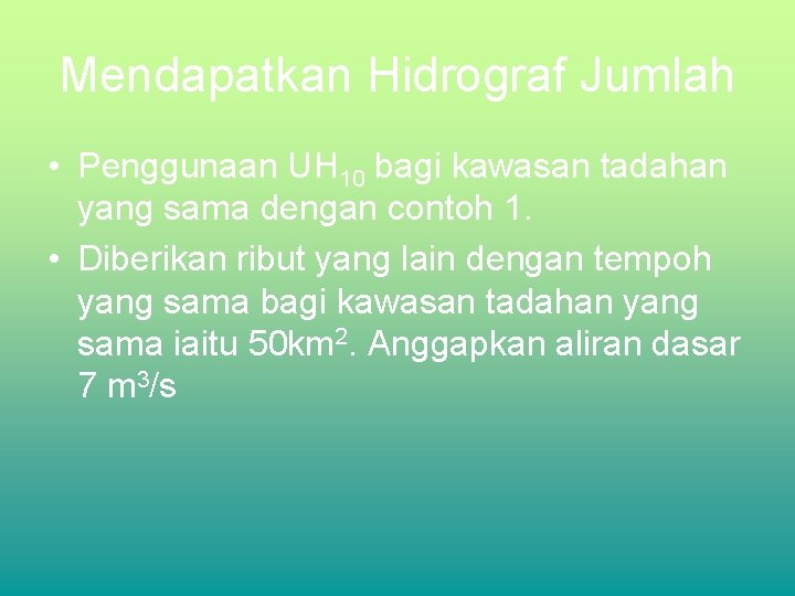 Mendapatkan Hidrograf Jumlah • Penggunaan UH 10 bagi kawasan tadahan yang sama dengan contoh Mendapatkan Hidrograf Jumlah • Penggunaan UH 10 bagi kawasan tadahan yang sama dengan contoh