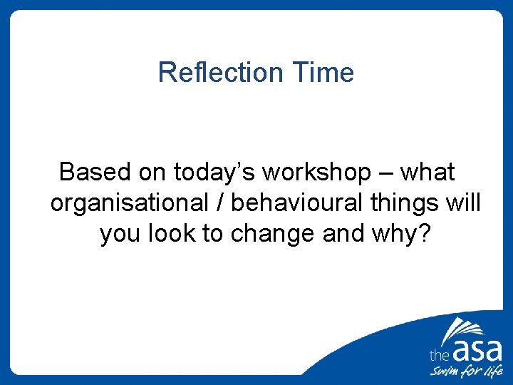 Reflection Time Based on today’s workshop – what organisational / behavioural things will you