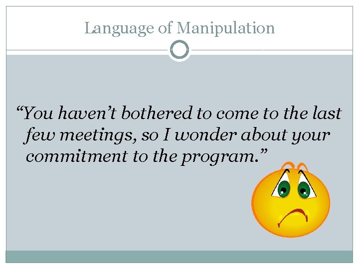 Language of Manipulation “You haven’t bothered to come to the last few meetings, so