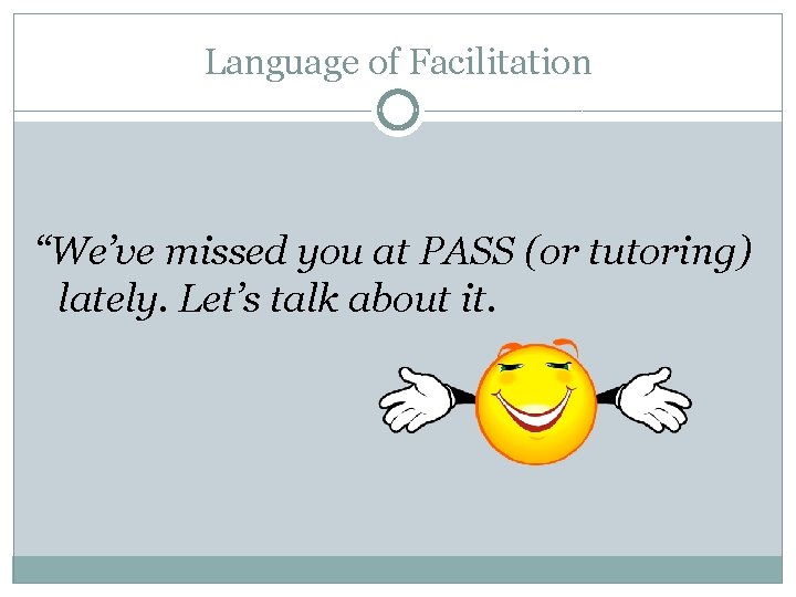 Language of Facilitation “We’ve missed you at PASS (or tutoring) lately. Let’s talk about