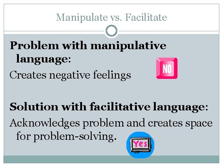 Manipulate vs. Facilitate Problem with manipulative language: Creates negative feelings Solution with facilitative language: