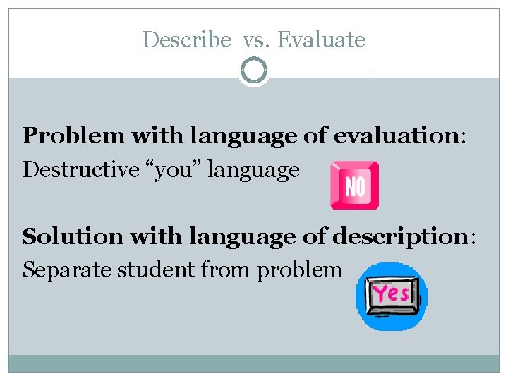 Describe vs. Evaluate Problem with language of evaluation: Destructive “you” language Solution with language