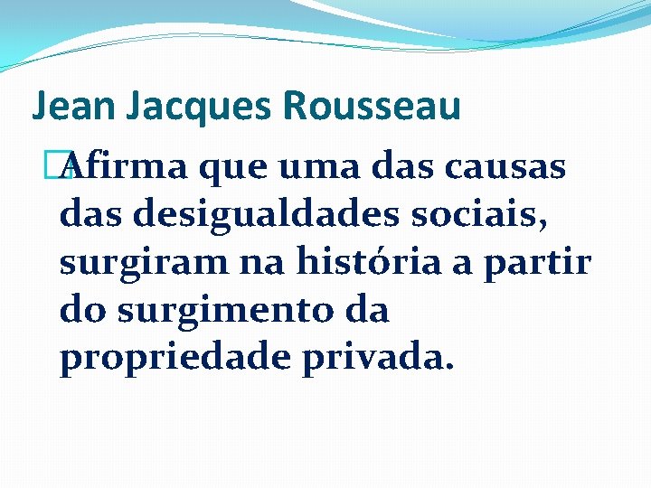 Jean Jacques Rousseau �Afirma que uma das causas desigualdades sociais, surgiram na história a