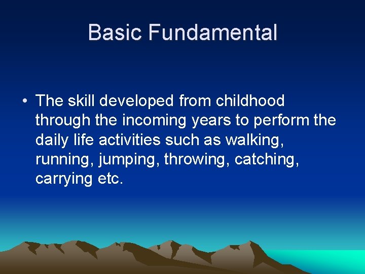 Basic Fundamental • The skill developed from childhood through the incoming years to perform