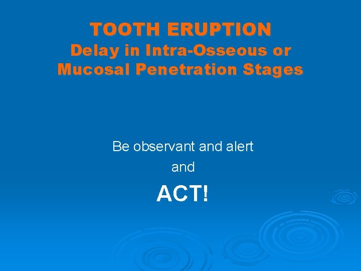 TOOTH ERUPTION Delay in Intra-Osseous or Mucosal Penetration Stages Be observant and alert and