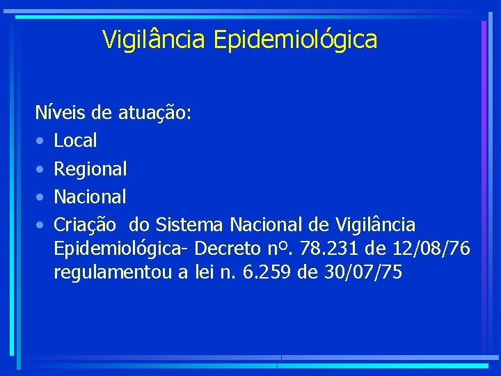 Vigilância Epidemiológica Níveis de atuação: • Local • Regional • Nacional • Criação do