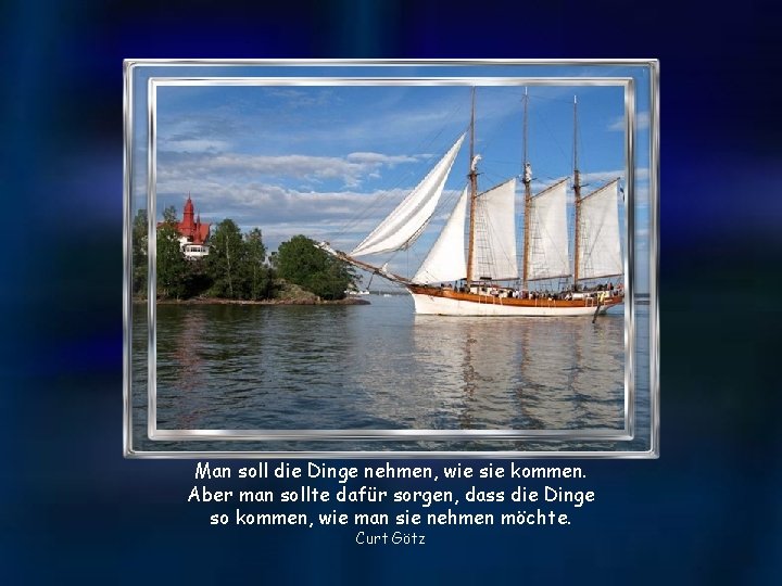 Man soll die Dinge nehmen, wie sie kommen. Aber man sollte dafür sorgen, dass